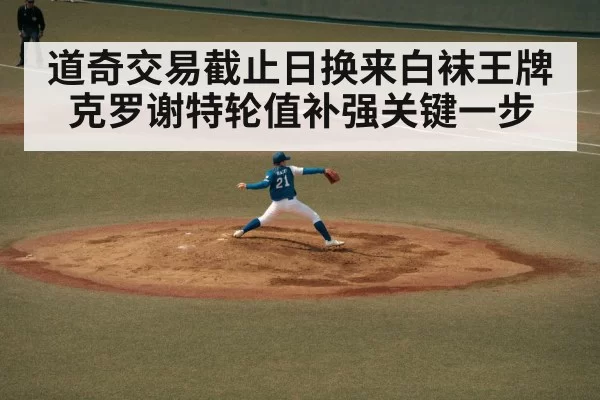 道奇交易截止日换来白袜王牌克罗谢特轮值补强关键一步