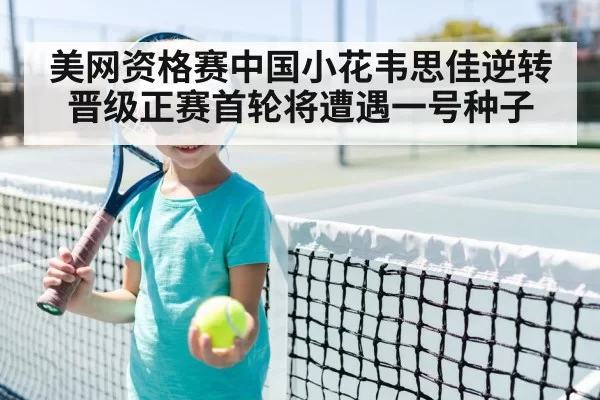 美网资格赛中国小花韦思佳逆转晋级正赛首轮将遭遇一号种子