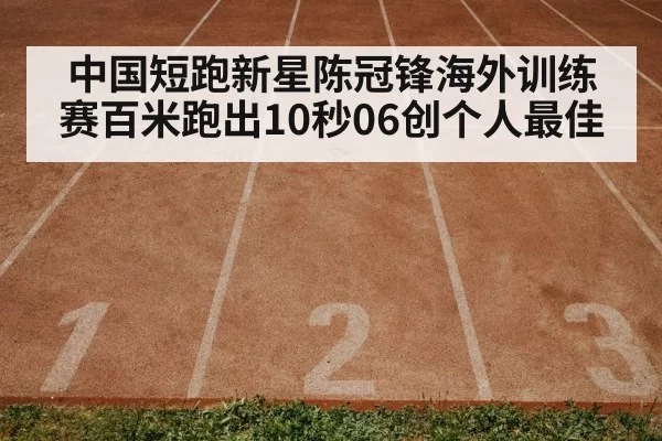 中国短跑新星陈冠锋海外训练赛百米跑出10秒06创个人最佳
