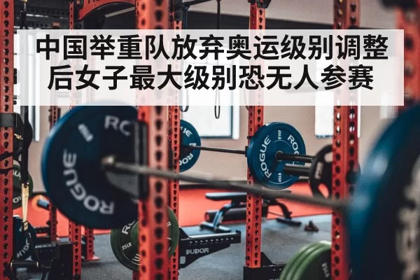 中国举重队放弃奥运级别调整后女子最大级别恐无人参赛
