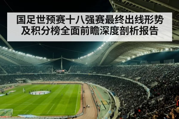 国足世预赛十八强赛最终出线形势及积分榜全面前瞻深度剖析报告