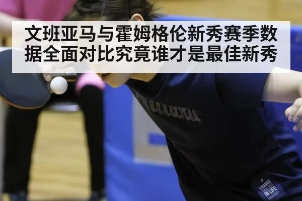 文班亚马与霍姆格伦新秀赛季数据全面对比究竟谁才是最佳新秀