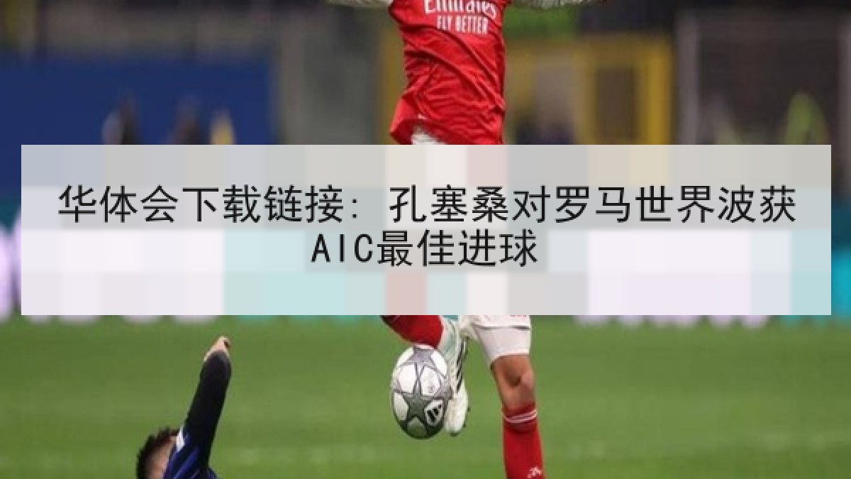 华体会下载链接: 孔塞桑对罗马世界波获AIC最佳进球
