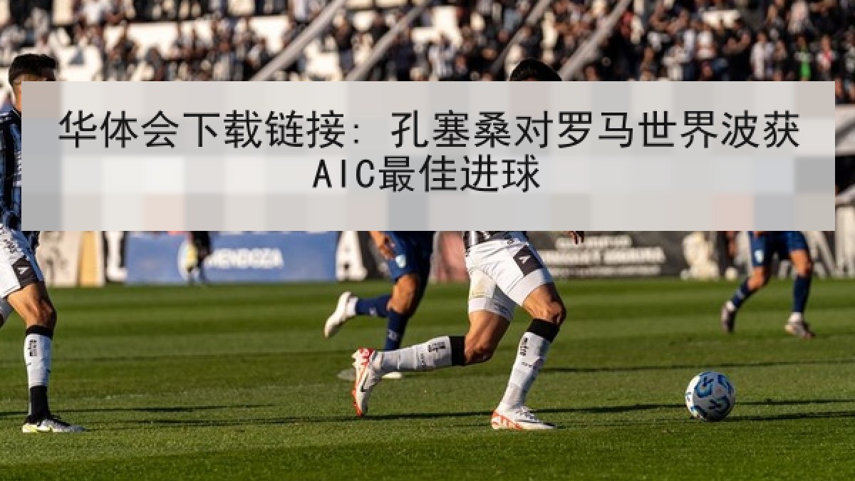 华体会下载链接: 孔塞桑对罗马世界波获AIC最佳进球
