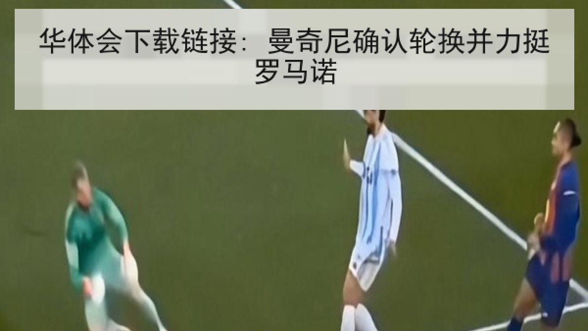 华体会下载链接: 曼奇尼确认轮换并力挺罗马诺