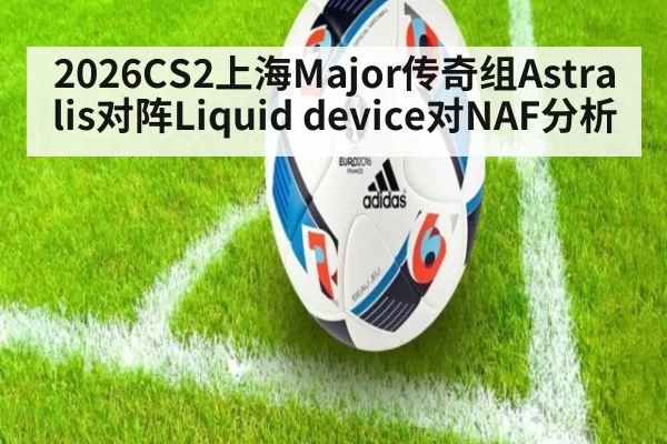 2026CS2上海Major传奇组Astralis对阵Liquid device对NAF分析